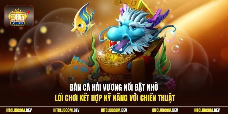 Bắn cá hải vương nổi bật nhờ lối chơi kết hợp kỹ năng với chiến thuật