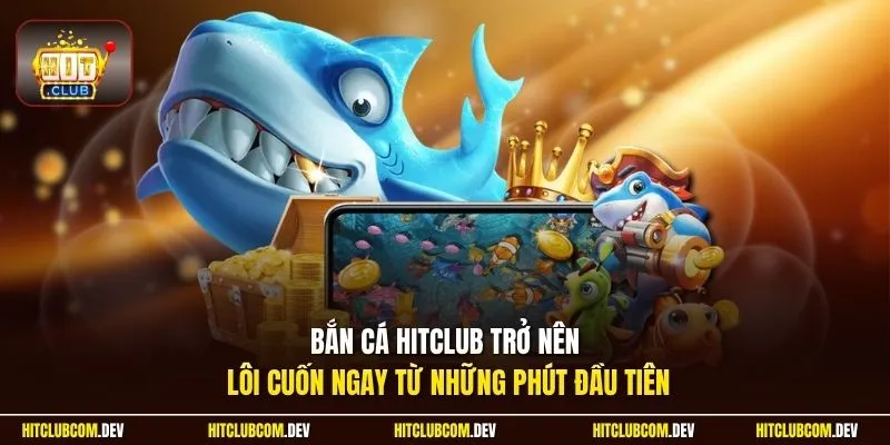 Bắn cá HitClub trở nên lôi cuốn ngay từ những phút đầu tiên